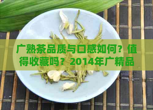 广熟茶品质与口感如何？值得收藏吗？2014年广精品生茶详情