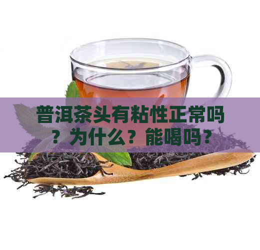 普洱茶头有粘性正常吗？为什么？能喝吗？