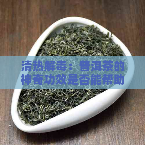 清热解：普洱茶的神奇功效是否能帮助缓解上火症状？