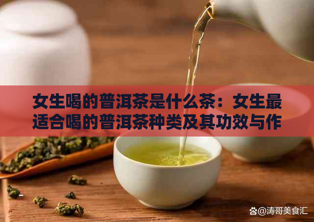 女生喝的普洱茶是什么茶：女生最适合喝的普洱茶种类及其功效与作用