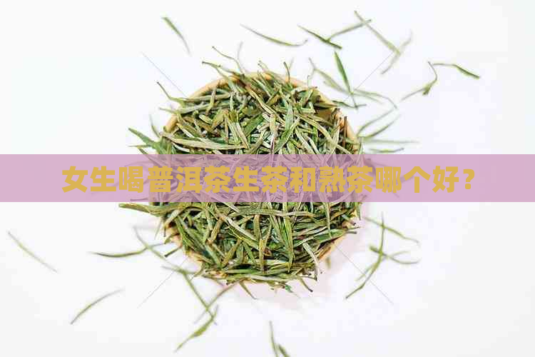 女生喝普洱茶生茶和熟茶哪个好？