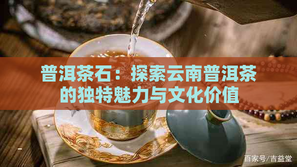 普洱茶石：探索云南普洱茶的独特魅力与文化价值