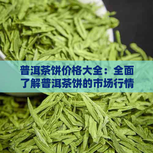 普洱茶饼价格大全：全面了解普洱茶饼的市场行情及品鉴技巧