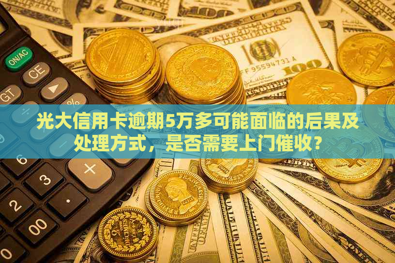 光大信用卡逾期5万多可能面临的后果及处理方式，是否需要上门？