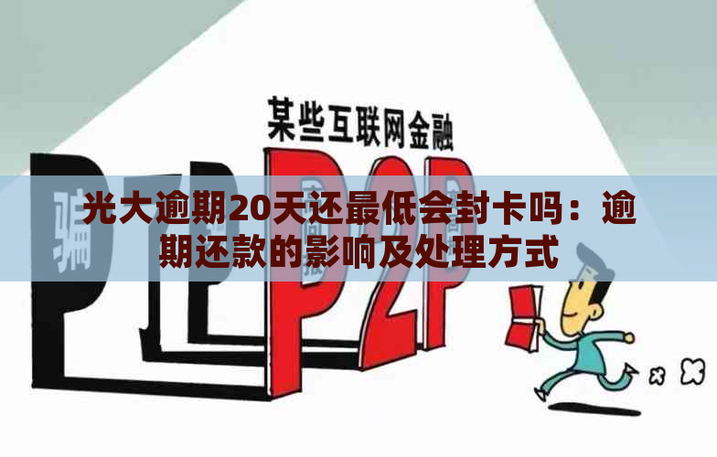 光大逾期20天还更低会封卡吗：逾期还款的影响及处理方式