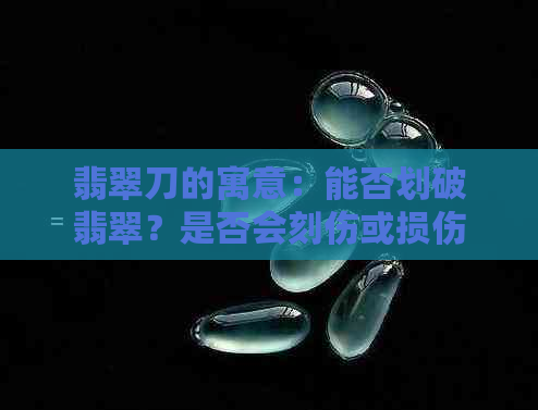 翡翠刀的寓意：能否划破翡翠？是否会刻伤或损伤？