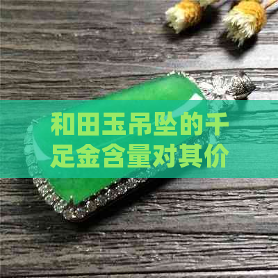 和田玉吊坠的千足金含量对其价值的影响：一份详细的分析