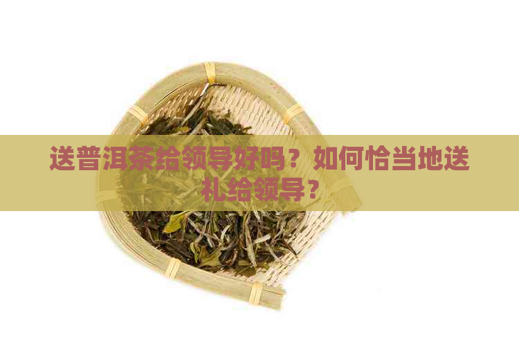 送普洱茶给领导好吗？如何恰当地送礼给领导？