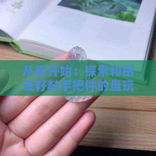 从零开始：探索和田玉籽料手把件的盘玩技巧与方法，让你成为玉器专家