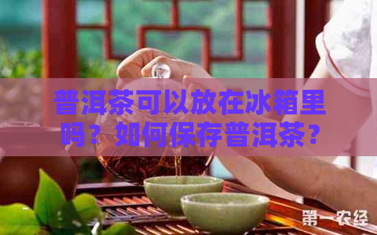 普洱茶可以放在冰箱里吗？如何保存普洱茶？