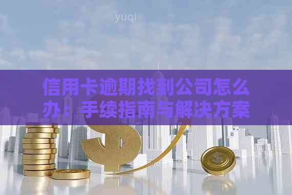 信用卡逾期找到公司怎么办：手续指南与解决方案