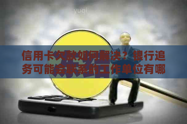 信用卡欠款如何解决？银行追务可能会联系的工作单位有哪些？