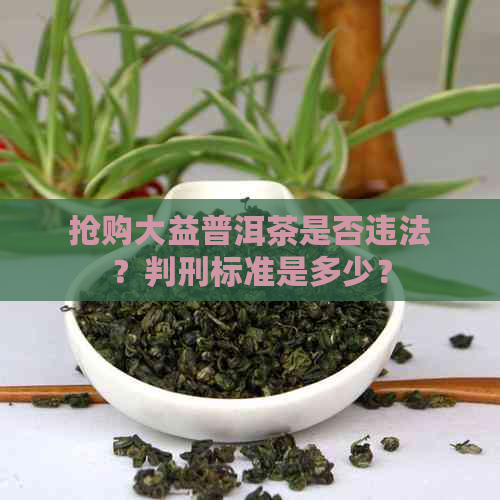 抢购大益普洱茶是否违法？判刑标准是多少？