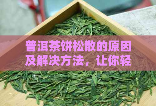 普洱茶饼松散的原因及解决方法，让你轻松了解和处理普洱茶饼问题