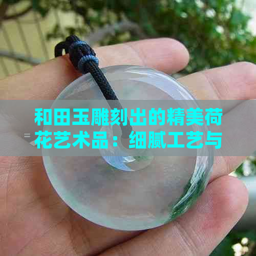 和田玉雕刻出的精美荷花艺术品：细腻工艺与文化内涵的完美结合