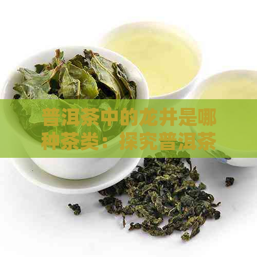 普洱茶中的龙井是哪种茶类：探究普洱茶中的龙井成分与品质