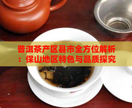 普洱茶产区县市全方位解析：保山地区特色与品质探究