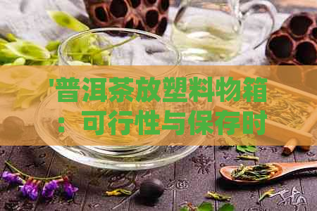 '普洱茶放塑料物箱：可行性与保存时间，是否适合，注意事项'