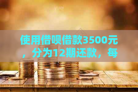 使用借呗借款3500元，分为12期还款，每月应还多少钱？