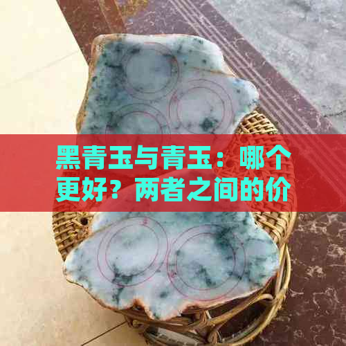 黑青玉与青玉：哪个更好？两者之间的价值和区别是什么？