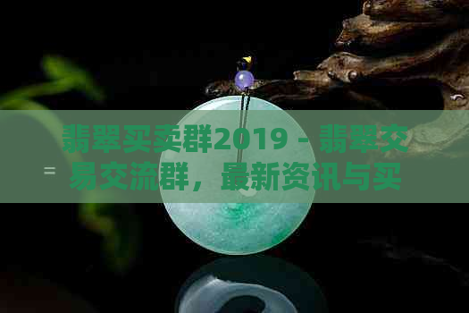 翡翠买卖群2019 - 翡翠交易交流群，最新资讯与买卖机会。