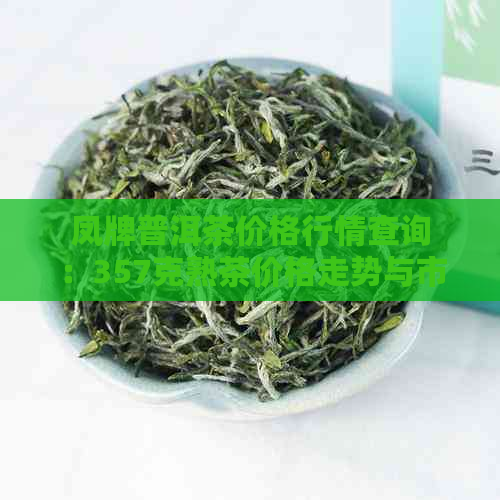 凤牌普洱茶价格行情查询：357克熟茶价格走势与市场参考