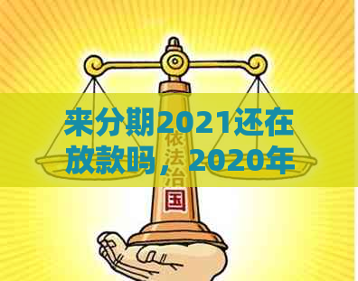 来分期2021还在放款吗，2020年和XXXX年的放款情况如何？