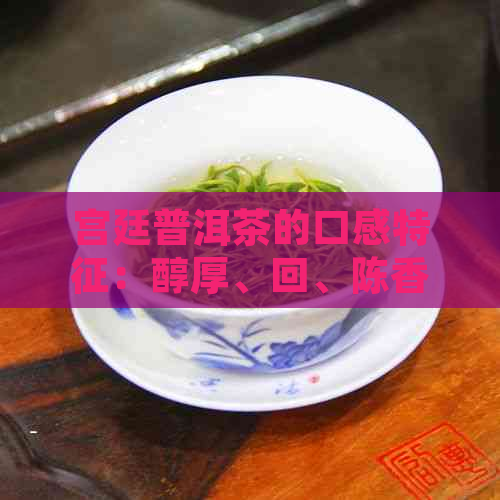 宫廷普洱茶的口感特征：醇厚、回、陈香，好不好？