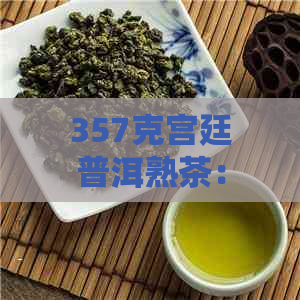 357克宫廷普洱熟茶：名贵品质，珍稀收藏，醇厚口感，奢华享受