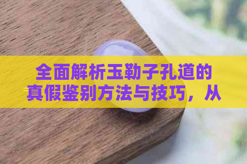 全面解析玉勒子孔道的真假鉴别方法与技巧，从材质、工艺到市场陷阱一网打尽