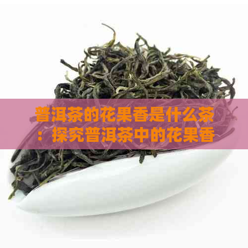 普洱茶的花果香是什么茶：探究普洱茶中的花果香成分及来源