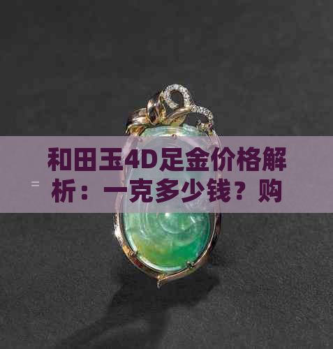 和田玉4D足金价格解析：一克多少钱？购买时应注意哪些因素？