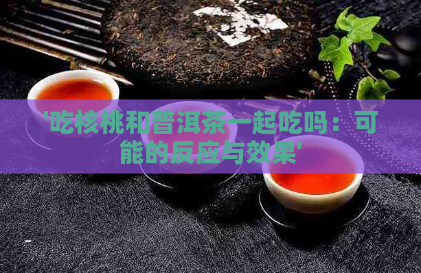 '吃核桃和普洱茶一起吃吗：可能的反应与效果'