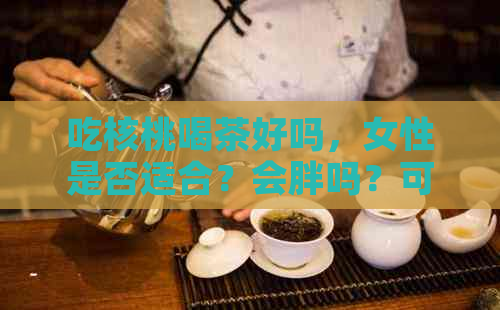 吃核桃喝茶好吗，女性是否适合？会胖吗？可以一起喝吗？会不会中？