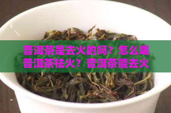 普洱茶是去火的吗？怎么喝普洱茶祛火？普洱茶能去火气吗？