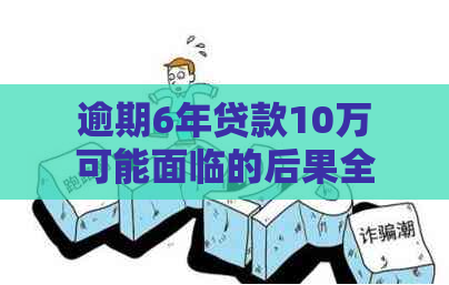 逾期6年贷款10万可能面临的后果全面解析：用户最关心的问题都在这里