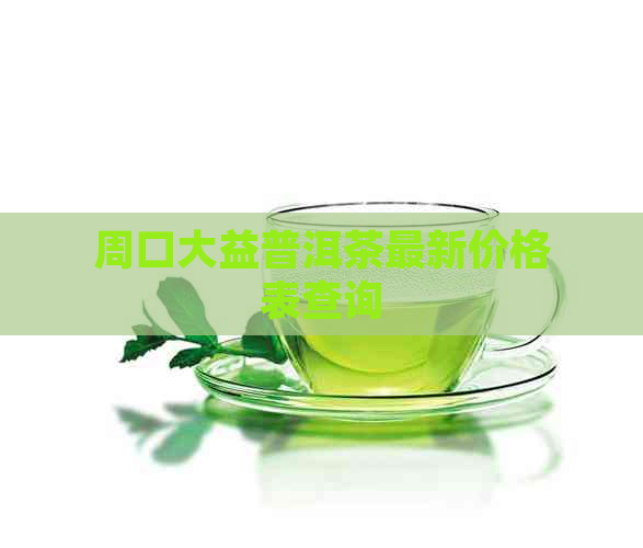 周口大益普洱茶最新价格表查询