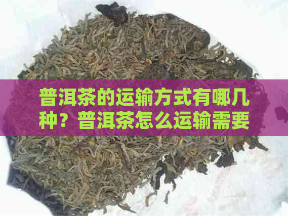 普洱茶的运输方式有哪几种？普洱茶怎么运输需要注意什么？