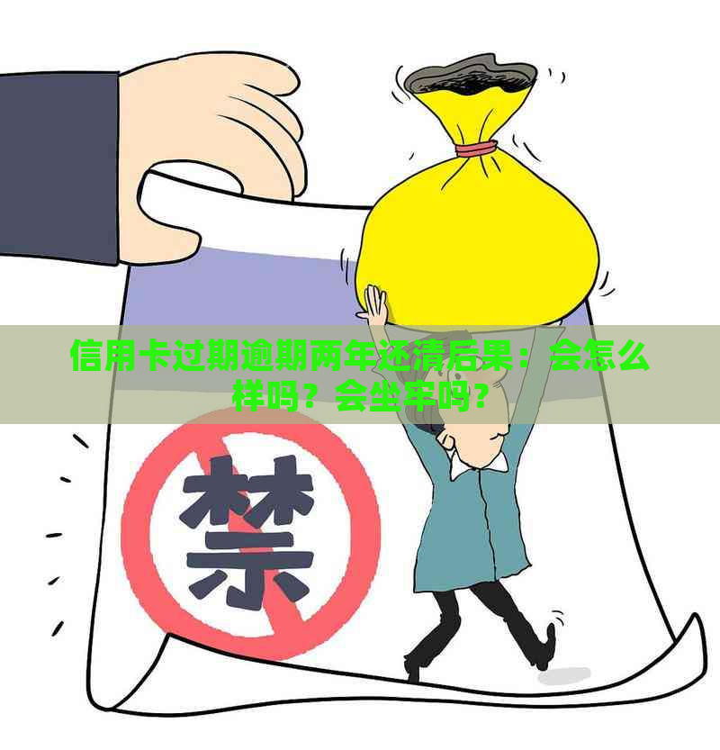 信用卡过期逾期两年还清后果：会怎么样吗？会坐牢吗？