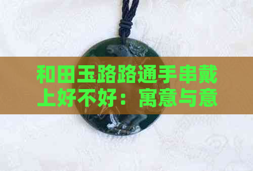 和田玉路路通手串戴上好不好：寓意与意义全解析