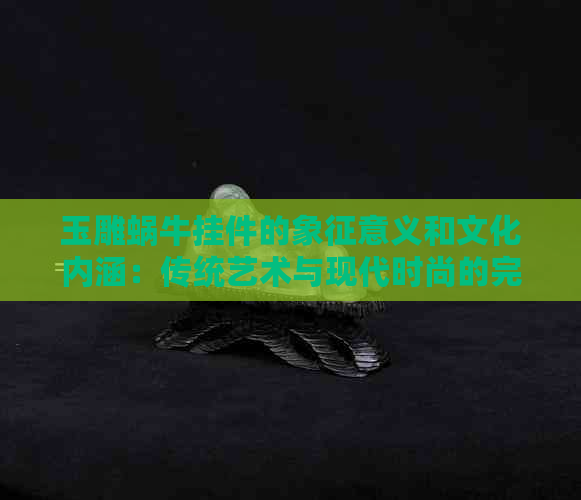 玉雕蜗牛挂件的象征意义和文化内涵：传统艺术与现代时尚的完美融合