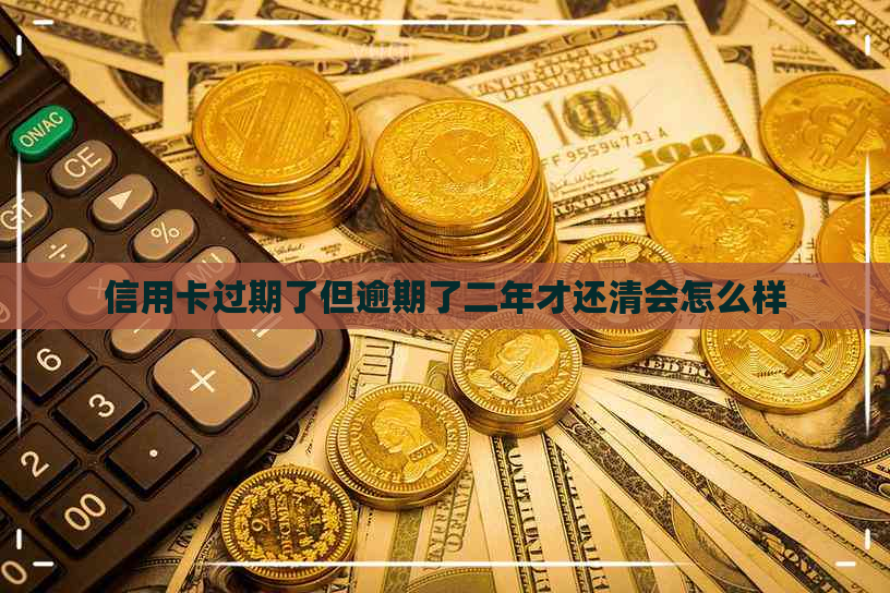 信用卡过期了但逾期了二年才还清会怎么样