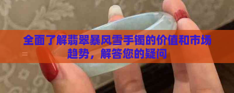 全面了解翡翠暴风雪手镯的价值和市场趋势，解答您的疑问