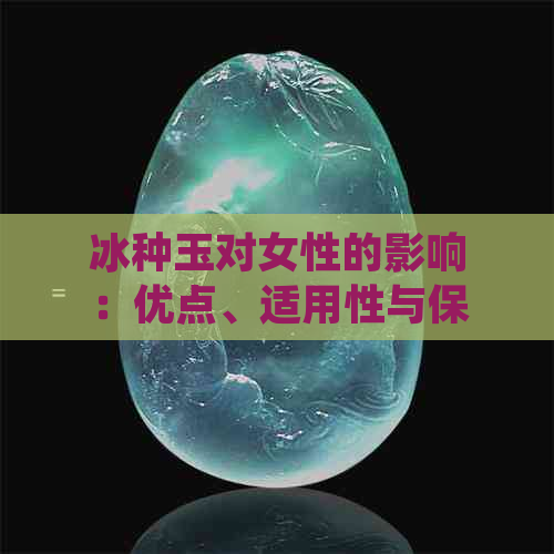 冰种玉对女性的影响：优点、适用性与保养方法全面解析