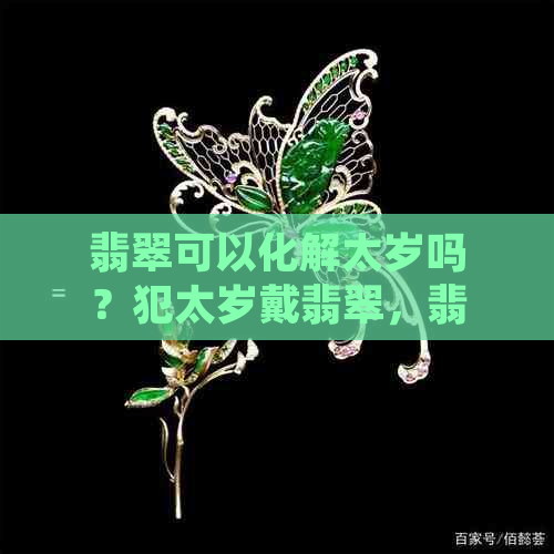 翡翠可以化解太岁吗？犯太岁戴翡翠，翡翠可以辟邪保平安吗？