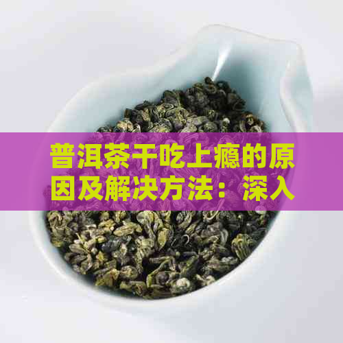 普洱茶干吃上瘾的原因及解决方法：深入了解与预防过度饮用