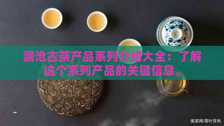 澜沧古茶产品系列介绍大全：了解这个系列产品的关键信息。