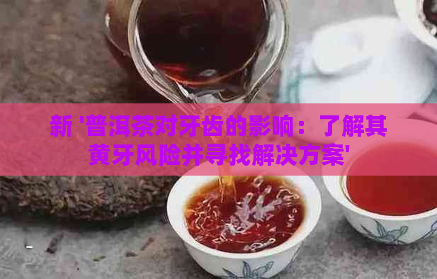 新 '普洱茶对牙齿的影响：了解其黄牙风险并寻找解决方案'