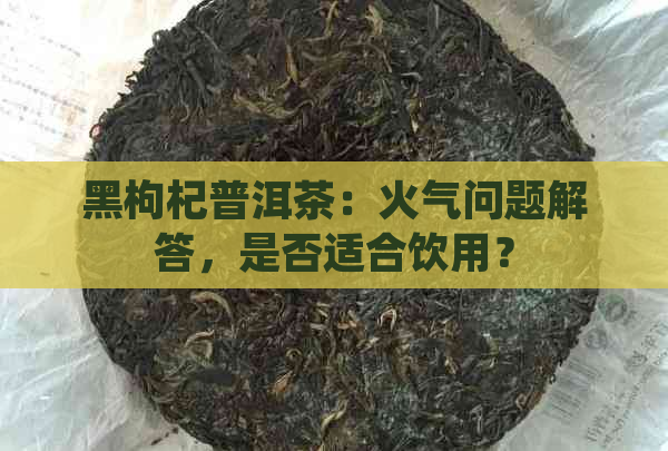 黑枸杞普洱茶：火气问题解答，是否适合饮用？