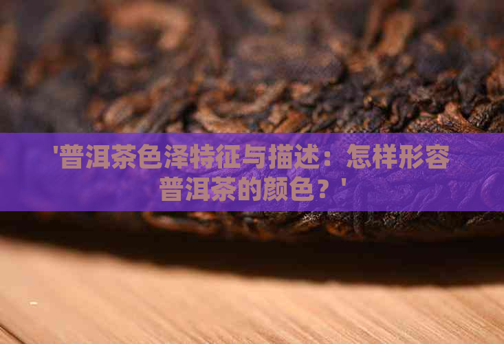 '普洱茶色泽特征与描述：怎样形容普洱茶的颜色？'